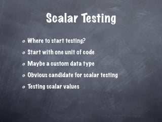 Scalar Testing
Where to start testing?

Start with one unit of code

Maybe a custom data type

Obvious candidate for scalar testing

Testing scalar values
 