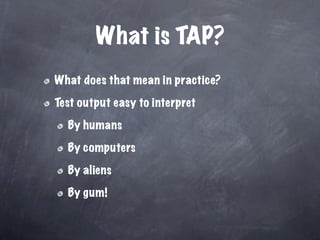 What is TAP?
What does that mean in practice?

Test output easy to interpret

  By humans

  By computers

  By aliens

  By gum!
 