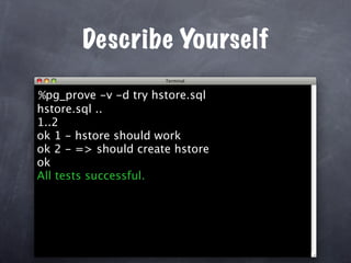 Describe Yourself

%pg_prove -v -d try hstore.sql
hstore.sql ..
1..2
ok 1 - hstore should work
ok 2 - => should create hstore
ok
All tests successful.
 