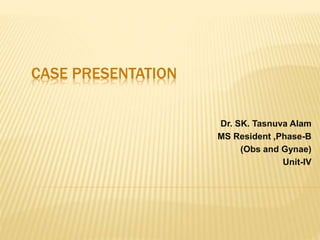 CASE PRESENTATION
Dr. SK. Tasnuva Alam
MS Resident ,Phase-B
(Obs and Gynae)
Unit-IV
 