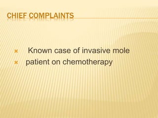 CHIEF COMPLAINTS
 Known case of invasive mole
 patient on chemotherapy
 