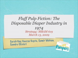 Fluff Pulp Fiction: The
 Disposable Diaper Industry in
             1974
                Strategy: MBAM 619
                   March 13, 2009

             , G aurav G up ta, S am ir Moh a n,
S a rah G ay
S a n dro Oli v ie ri
 