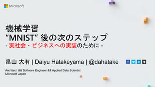 畠山 大有 | Daiyu Hatakeyama | @dahatake
Architect && Software Engineer && Applied Data Scientist
Microsoft Japan
機械学習
“MNIST” 後の次のステップ
- 実社会・ビジネスへの実装のために -
 