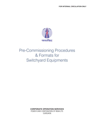 CORPORATE OPERATION SERVICES
POWER GRID CORPORATION OF INDIA LTD.
GURGAON
Pre-Commissioning Procedures
& Formats for
Switchyard Equipments
FOR INTERNAL CIRCULATION ONLY
 