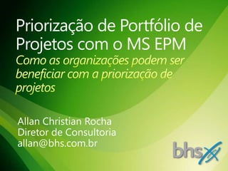 Priorização de Portfólio de Projetos com o MS EPMComo as organizações podem ser beneficiar com a priorização de projetos Allan Christian Rocha Diretor de Consultoria allan@bhs.com.br 