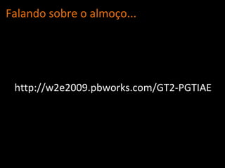 Falando sobre o almo ço... http://w2e2009.pbworks.com/GT2-PGTIAE 
