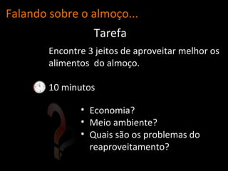 Falando sobre o almo ço... Encontre 3 jeitos de aproveitar melhor os alimentos  do almoço. 10 minutos Tarefa Economia? Meio ambiente? Quais são os problemas do reaproveitamento? 