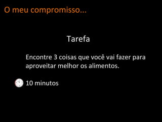 O meu compromisso... Encontre 3 coisas que você vai fazer para aproveitar melhor os alimentos. 10 minutos Tarefa 