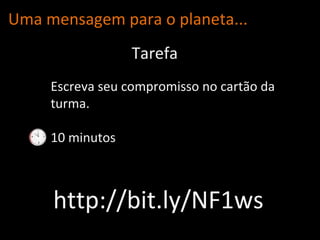Uma mensagem para o planeta... Escreva seu compromisso no cartão da turma. 10 minutos Tarefa http://bit.ly/NF1ws 