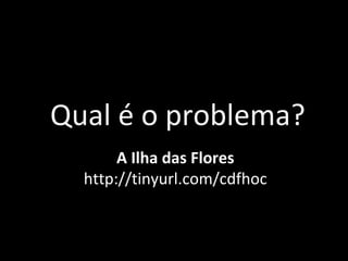 Qual é o problema? A Ilha das Flores http://tinyurl.com/cdfhoc 