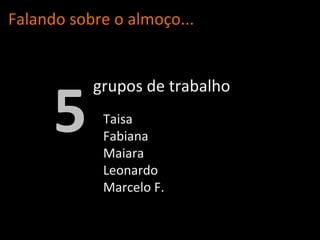 Falando sobre o almo ço... 5 Taisa Fabiana Maiara Leonardo Marcelo F. grupos de trabalho 