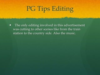 PG Tips Editing
 The only editing involved in this advertisement
was cutting to other scenes like from the train
station to the country side. Also the music.
 