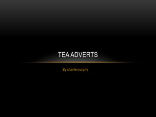 By charlie murphy
TEA ADVERTS
 