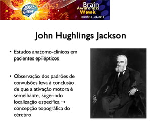 John Hughlings Jackson
● Estudos anatomo-clínicos em
pacientes epilépticos
●
Observação dos padrões de
convulsões leva à conclusão
de que a ativação motora é
semelhante, sugerindo
localização específica →
concepção topográfica do
cérebro
 