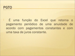  É uma função do Excel que retorna o
pagamento periódico de uma anuidade de
acordo com pagamentos constantes e com
uma taxa de juros constante.
 