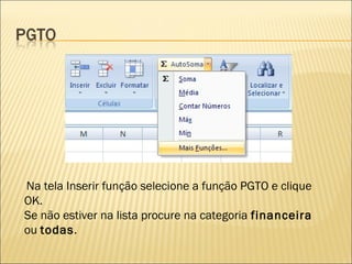 Na tela Inserir função selecione a função PGTO e clique
OK.
Se não estiver na lista procure na categoria financeira
ou todas.
 
