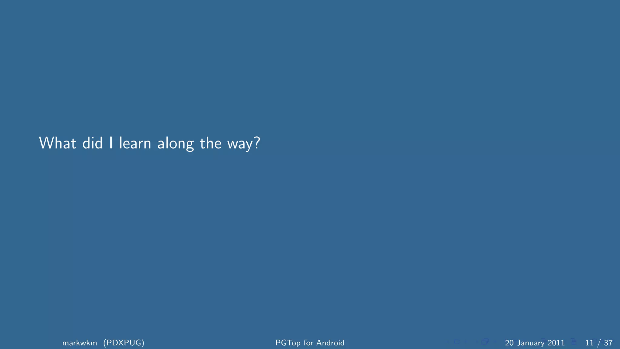What did I learn along the way?




   markwkm (PDXPUG)               PGTop for Android   20 January 2011   11 / 37
 