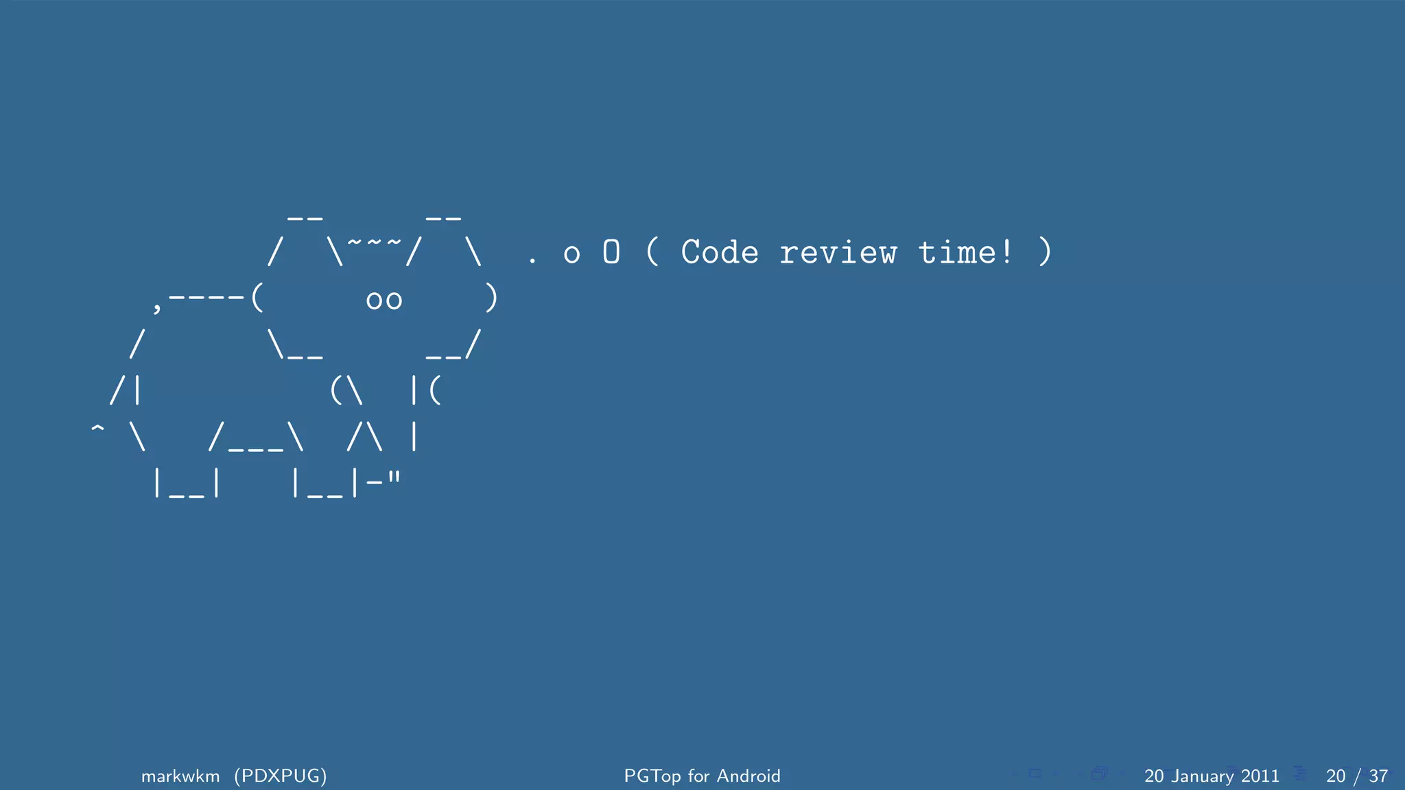 __     __
         / ~~~/  . o O ( Code review time! )
   ,----(     oo    )
  /      __     __/
 /|         ( |(
^    /___ / |
   |__|   |__|-"




  markwkm (PDXPUG)       PGTop for Android       20 January 2011   20 / 37
 