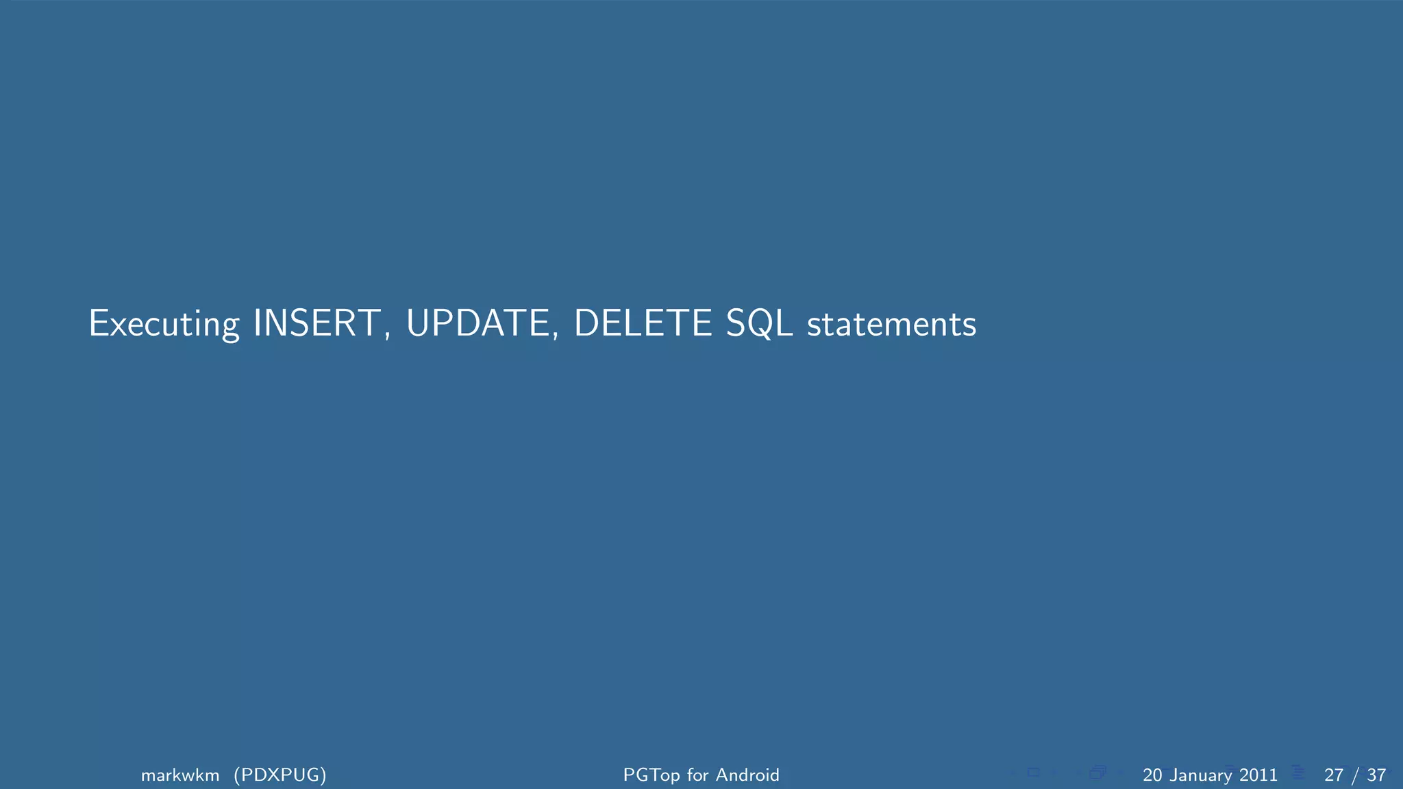 Executing INSERT, UPDATE, DELETE SQL statements




  markwkm (PDXPUG)          PGTop for Android     20 January 2011   27 / 37
 