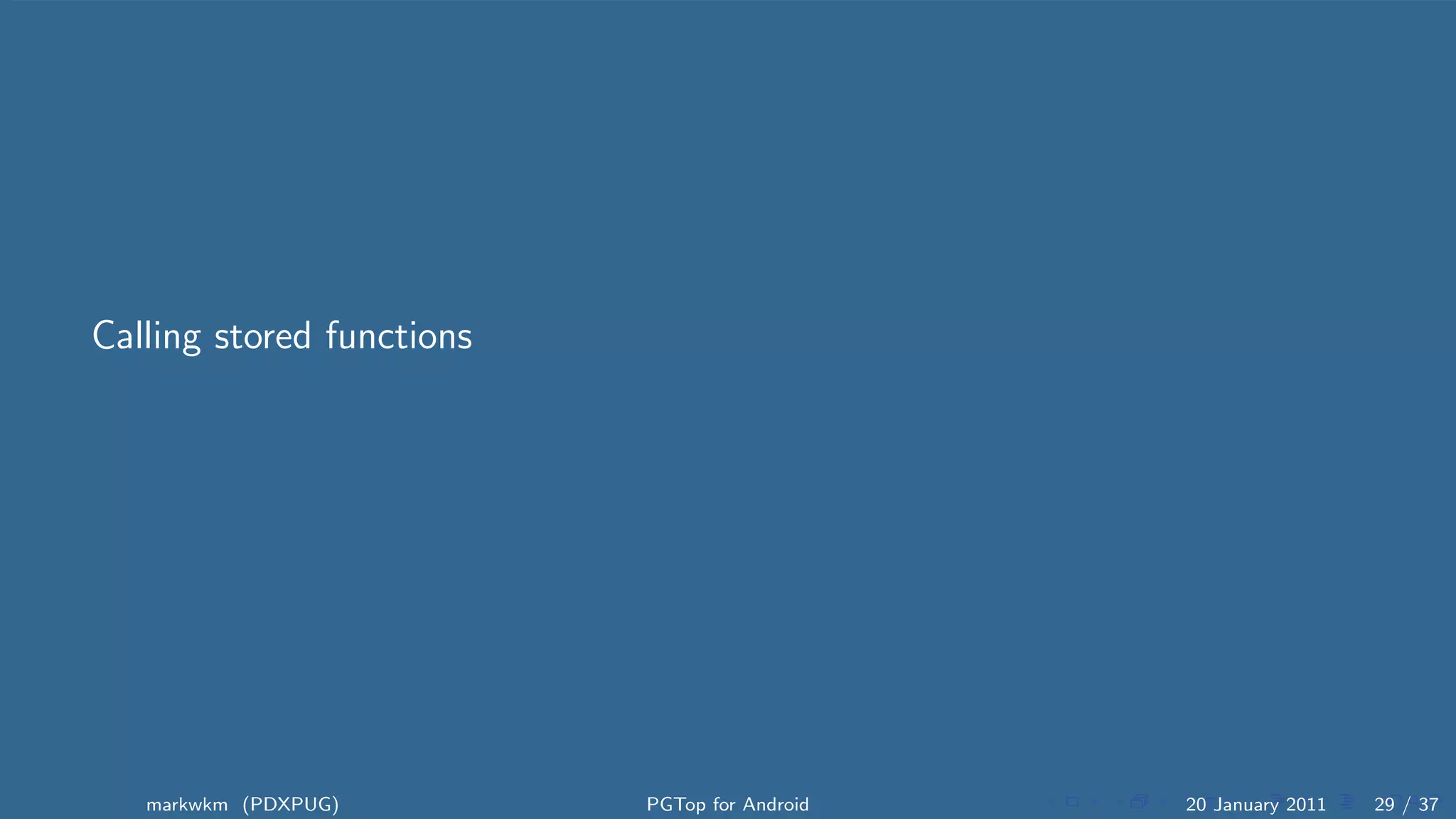 Calling stored functions




   markwkm (PDXPUG)        PGTop for Android   20 January 2011   29 / 37
 