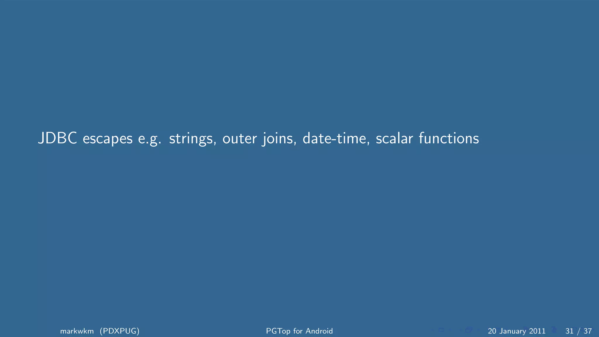 JDBC escapes e.g. strings, outer joins, date-time, scalar functions




   markwkm (PDXPUG)               PGTop for Android                   20 January 2011   31 / 37
 