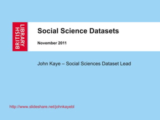 Social Science Datasets November 2011 John Kaye – Social Sciences Dataset Lead http:// www.slideshare.net/johnkayebl 