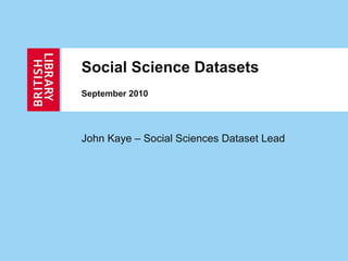 Social Science Datasets September 2010 John Kaye – Social Sciences Dataset Lead 