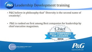 Leadership Development training
• P&G believe in philosophy that” Diversity is the second name of
creativity”.
• P&G is ranked on first among Best companies for leadership by
chief executive magazines.
 