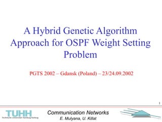 Communication Networks
E. Mulyana, U. Killat
1
A Hybrid Genetic Algorithm
Approach for OSPF Weight Setting
Problem
PGTS 2002 – Gdansk (Poland) – 23/24.09.2002
 