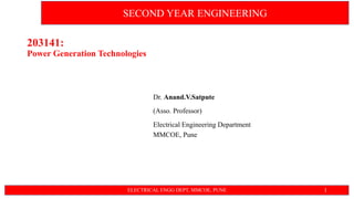 203141:
Power Generation Technologies
Dr. Anand.V.Satpute
(Asso. Professor)
Electrical Engineering Department
MMCOE, Pune
ELECTRICAL ENGG DEPT, MMCOE, PUNE 1
SECOND YEAR ENGINEERING
 