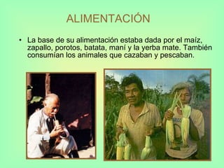 ALIMENTACIÓN   La base de su alimentación estaba dada por el maíz, zapallo, porotos, batata, maní y la yerba mate. También consumían los animales que cazaban y pescaban. 