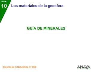 UNIDAD


10       Los materiales de la geosfera




                        GUÍA DE MINERALES




 Ciencias de la Naturaleza 1.º ESO
 