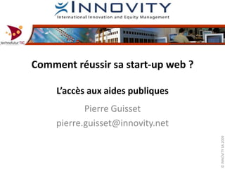 Comment réussir sa start-up web ? L’accès aux aides publiques Pierre Guisset pierre.guisset@innovity.net 