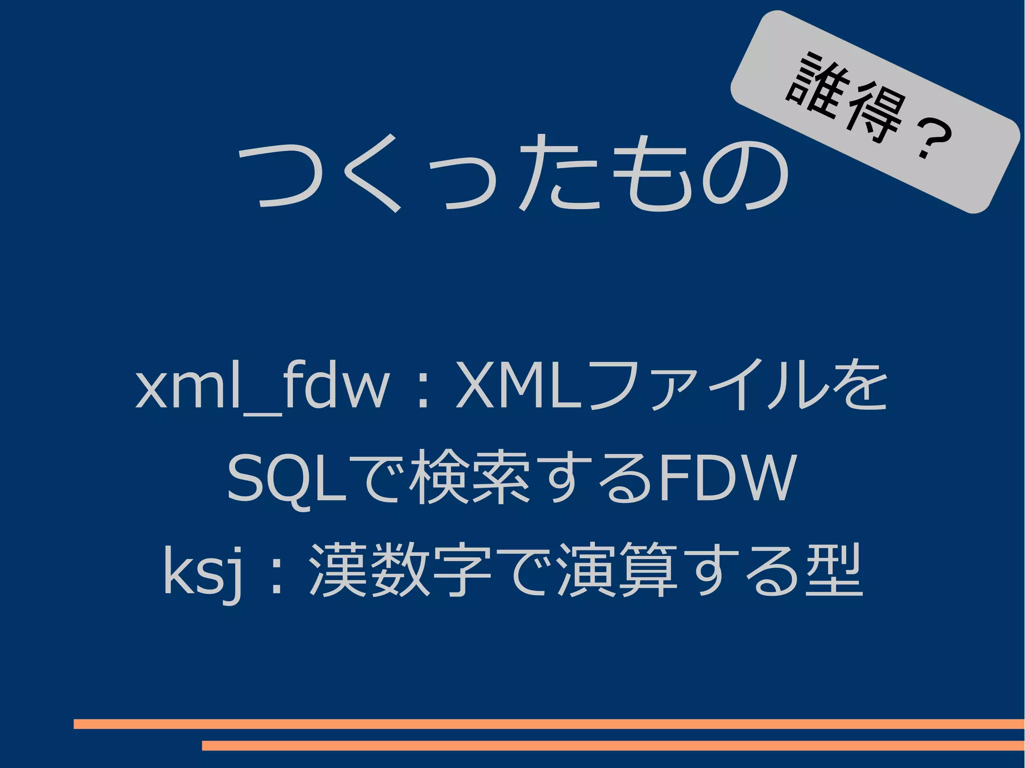 誰得
                ？
  つくったもの

xml_fdw：XMLファイルを
   SQLで検索するFDW
 ksj：漢数字で演算する型
 