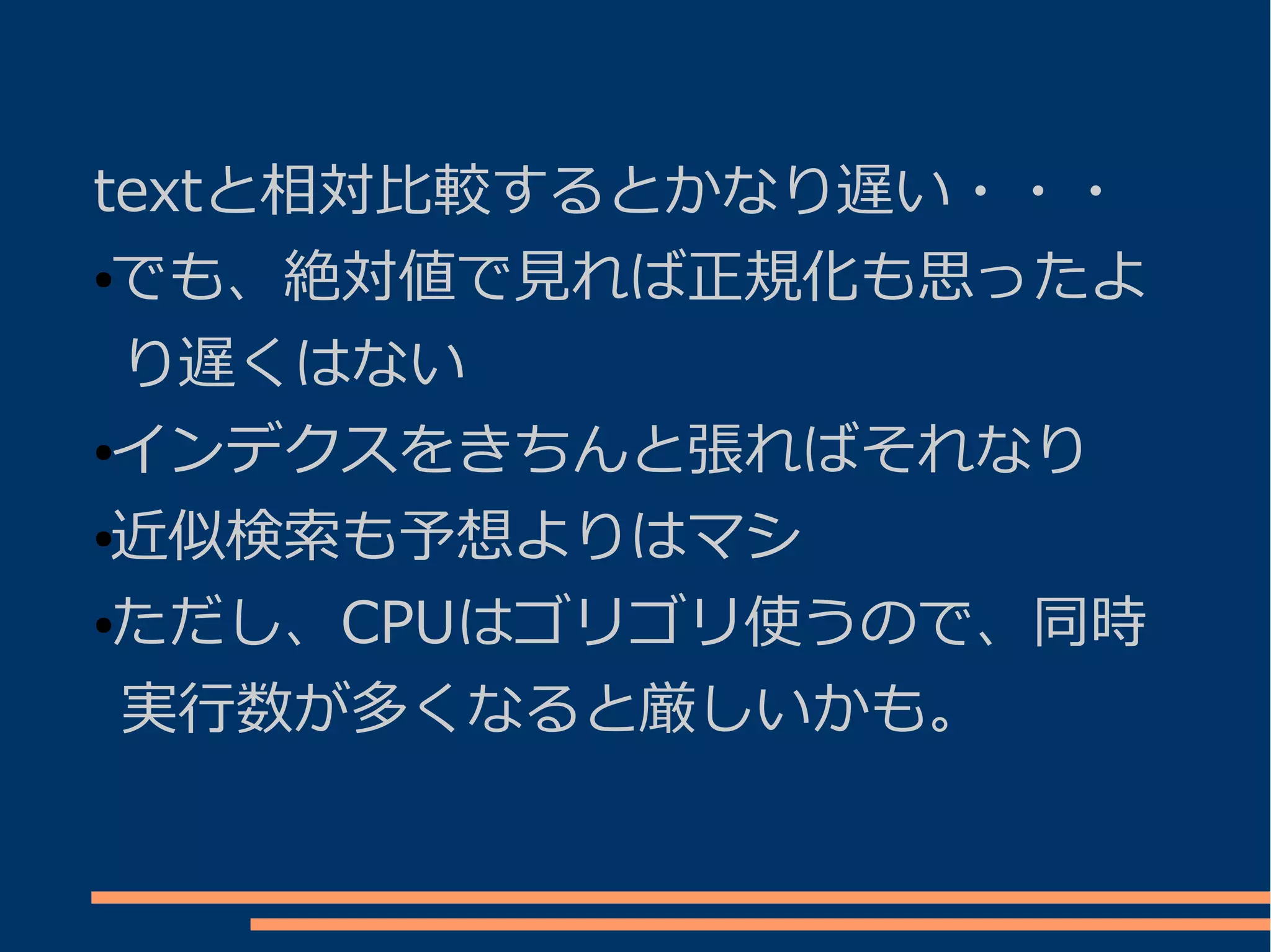 textと相対比較するとかなり遅い・・・
●でも、絶対値で見れば正規化も思ったよ


 り遅くはない
●インデクスをきちんと張ればそれなり


●近似検索も予想よりはマシ


●ただし、CPUはゴリゴリ使うので、同時


 実行数が多くなると厳しいかも。
 