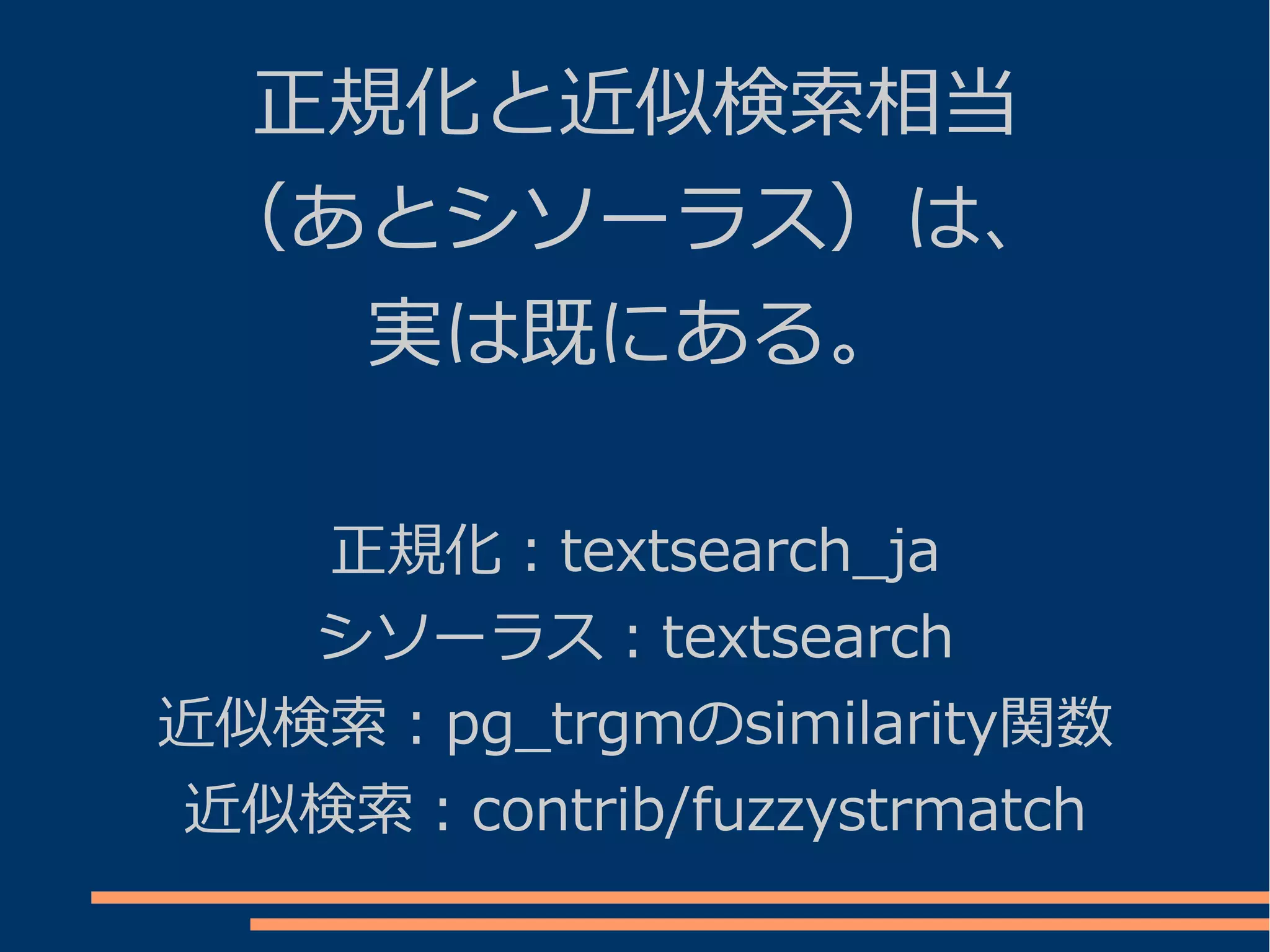 正規化と近似検索相当
 （あとシソーラス）は、
    実は既にある。

   正規化：textsearch_ja
   シソーラス：textsearch
近似検索：pg_trgmのsimilarity関数
近似検索：contrib/fuzzystrmatch
 