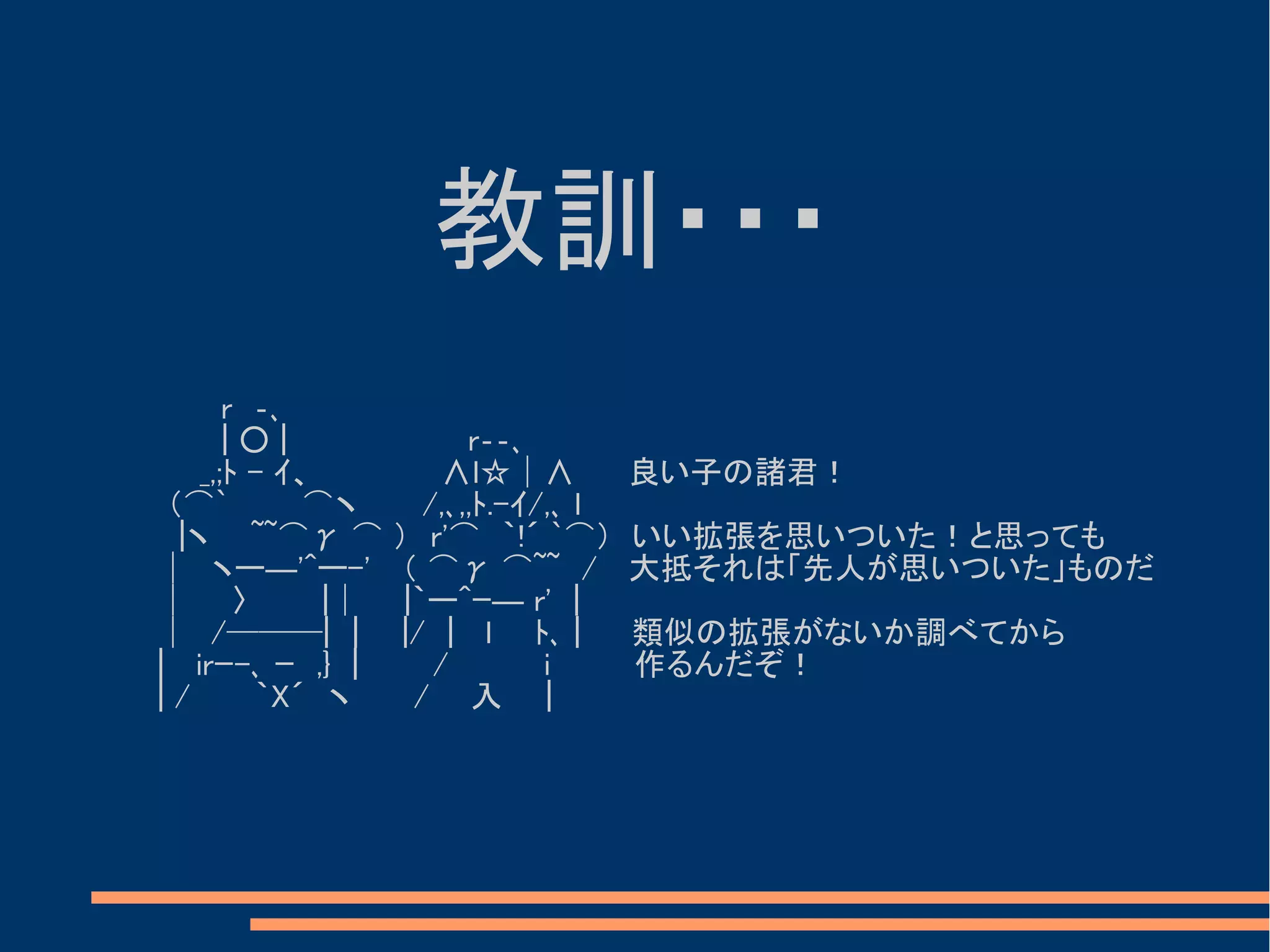 教訓・・・
　　　　　　r　‐､
　　　　　　| ○ | 　　　　　　　　r‐‐､
　　　　　_,;ﾄ - ｲ、　　　　　　∧l☆│∧ 　　良い子の諸君！
　　　 （⌒`　　　 ⌒ヽ　　　/,､,,ﾄ.-ｲ/,､ l 　
　　　　|ヽ 　 ~~⌒γ ⌒ ）　r'⌒　｀!´ `⌒） いい拡張を思いついた！と思っても
　　　│　ヽー―'^ー-'　 （ ⌒γ ⌒~~　/　 大抵それは「先人が思いついた」ものだ
　　　│　　〉　　　 |│　　|｀ー^ｰ― r'　|　
　　　│　/───|　|　　|/　| 　l　　ﾄ､ | 　類似の拡張がないか調べてから
　　　|　 irｰ-､ ｰ　,}　|　　　 / 　　　　i　　 　作るんだぞ！
　　　| /　　　｀X´　ヽ 　　 / 　 入　　|
 