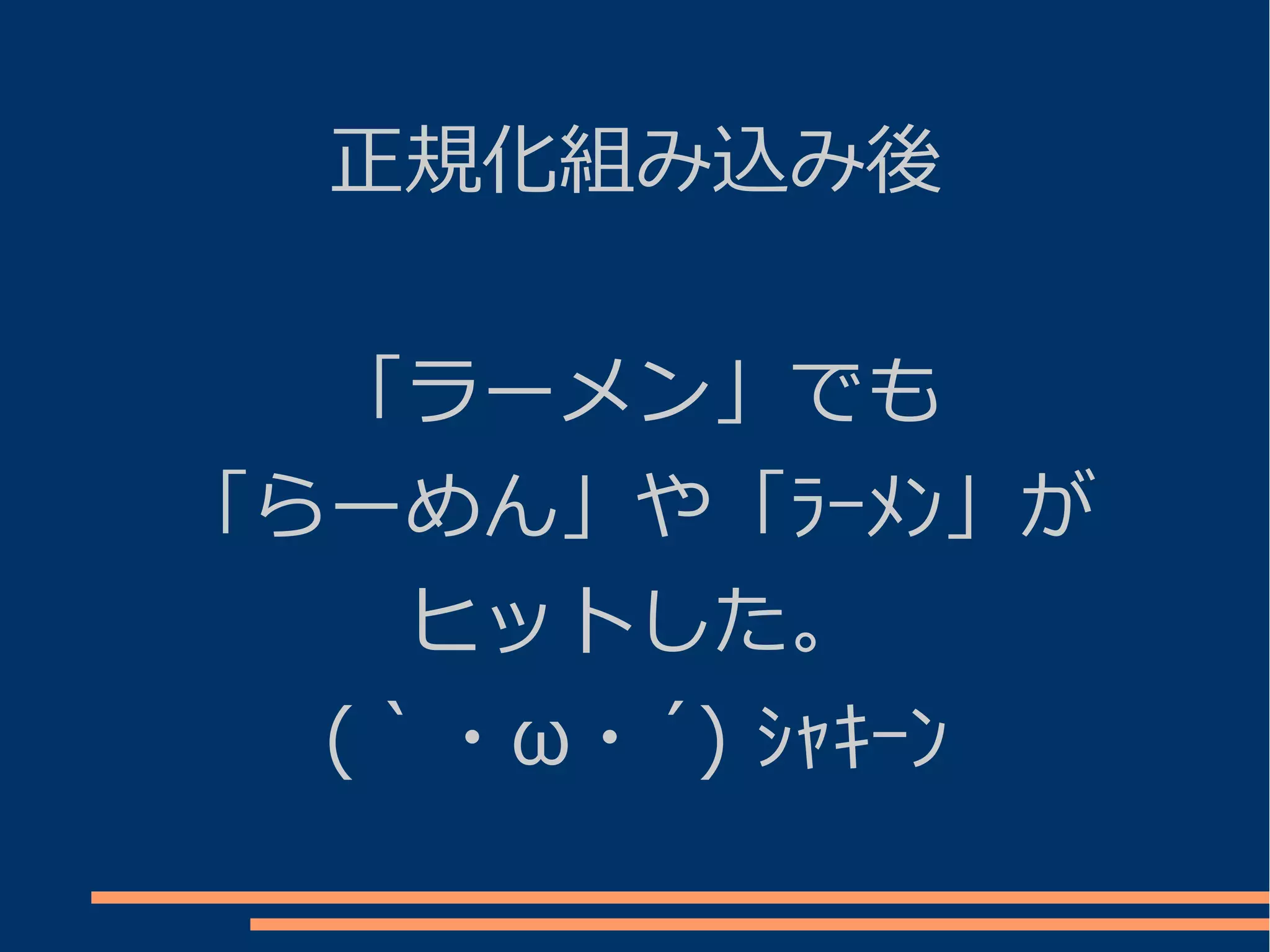 正規化組み込み後


  「ラーメン」でも
「らーめん」や「ﾗｰﾒﾝ」が
    ヒットした。
  (｀・ω・´) ｼｬｷｰﾝ
 