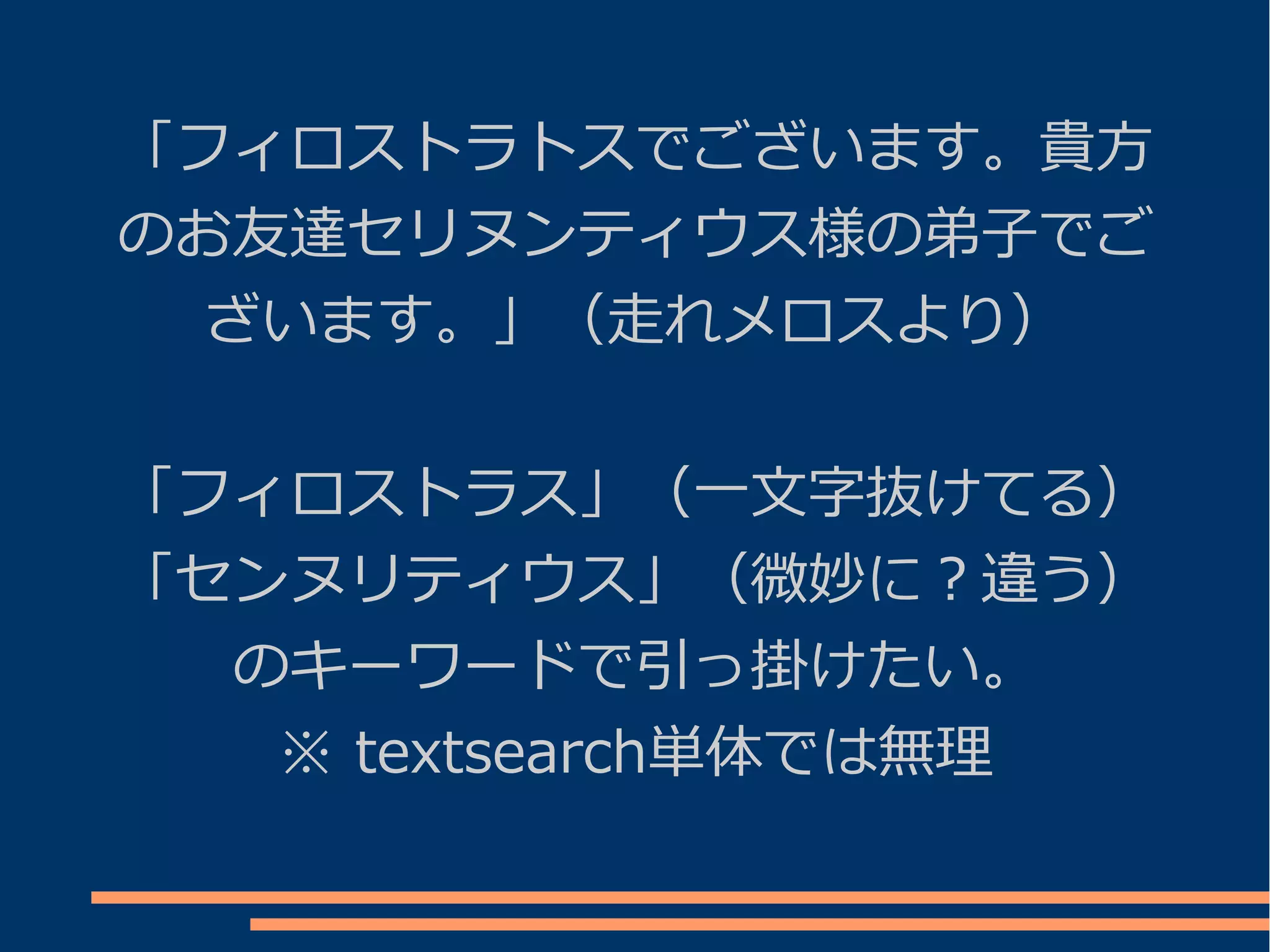 「フィロストラトスでございます。貴方
のお友達セリヌンティウス様の弟子でご
  ざいます。」（走れメロスより）


「フィロストラス」（一文字抜けてる）
「センヌリティウス」（微妙に？違う）
  のキーワードで引っ掛けたい。
   ※ textsearch単体では無理
 