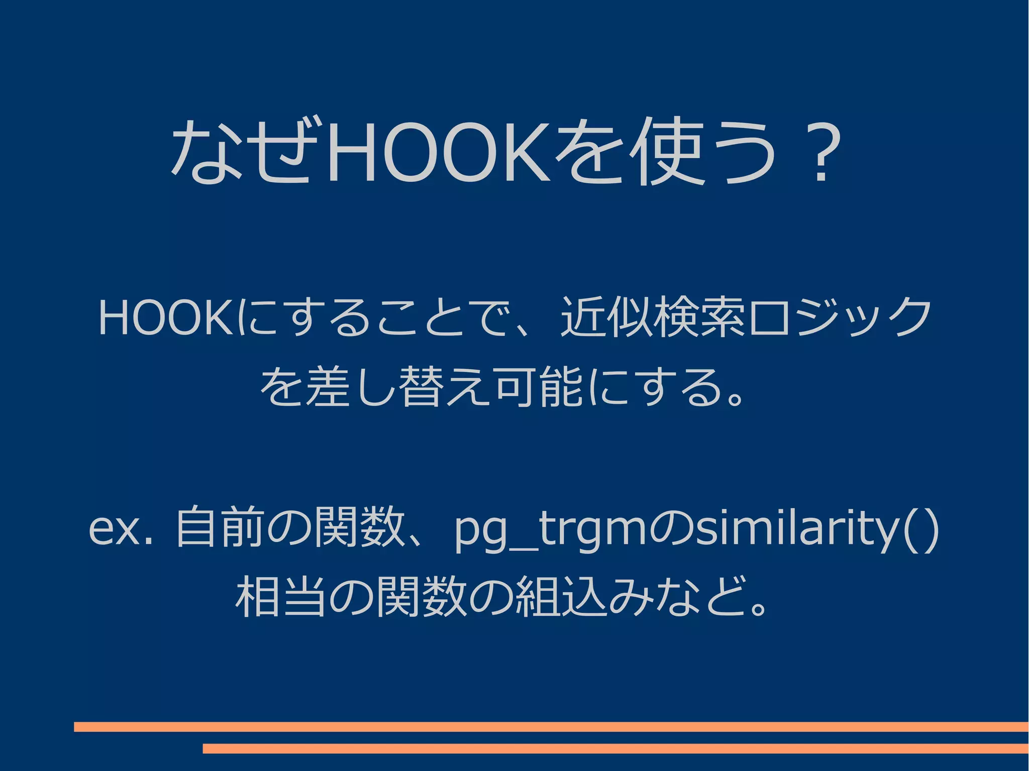 なぜHOOKを使う？
HOOKにすることで、近似検索ロジック
     を差し替え可能にする。


ex. 自前の関数、pg_trgmのsimilarity()
     相当の関数の組込みなど。
 