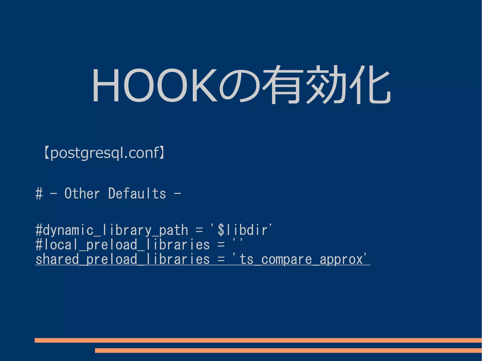 HOOKの有効化
【postgresql.conf】

# - Other Defaults -

#dynamic_library_path = '$libdir'
#local_preload_libraries = ''
shared_preload_libraries = 'ts_compare_approx'
 
