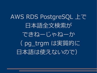 AWS RDS PostgreSQL 上で
日本語全文検索が
できねーじゃねーか
（ pg_trgm は実質的に
日本語は使えないので）
 
