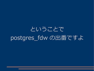ということで
postgres_fdw の出番ですよ
 