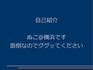 自己紹介
ぬこ＠横浜です
面倒なのでググッてください
 