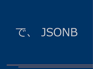で、 JSONB
 