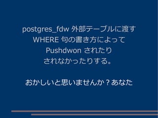 postgres_fdw 外部テーブルに渡す
WHERE 句の書き方によって
Pushdwon されたり
されなかったりする。
おかしいと思いませんか？あなた
 