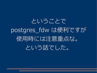 ということで
postgres_fdw は便利ですが
使用時には注意重点な。
という話でした。
 