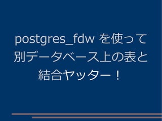 postgres_fdw を使って
別データベース上の表と
結合ヤッター！
 