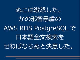 ぬこは激怒した。
かの邪智暴虐の
AWS RDS PostgreSQL で
日本語全文検索を
せねばならぬと決意した。
 