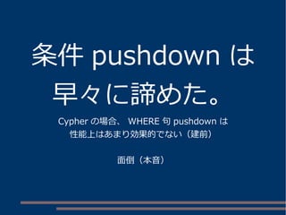 条件 pushdown は
早々に諦めた。
Cypher の場合、 WHERE 句 pushdown は
性能上はあまり効果的でない（建前）
面倒（本音）
 